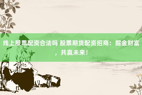 线上股票配资合法吗 股票期货配资招商：掘金财富，共赢未来！