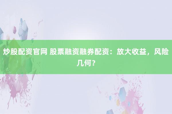 炒股配资官网 股票融资融券配资：放大收益，风险几何？