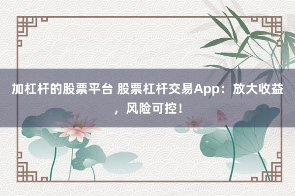 加杠杆的股票平台 股票杠杆交易App：放大收益，风险可控！