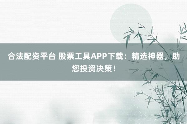 合法配资平台 股票工具APP下载：精选神器，助您投资决策！