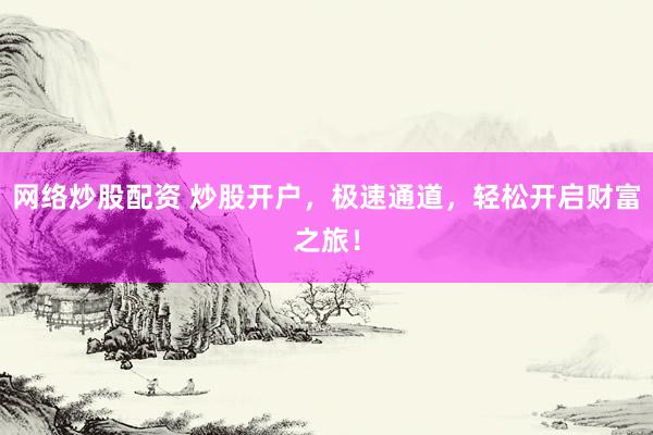网络炒股配资 炒股开户，极速通道，轻松开启财富之旅！