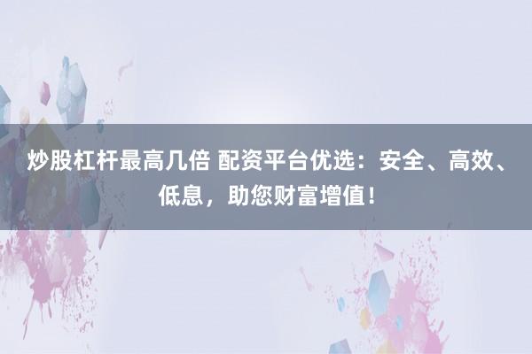 炒股杠杆最高几倍 配资平台优选：安全、高效、低息，助您财富增值！