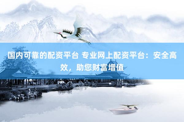 国内可靠的配资平台 专业网上配资平台：安全高效，助您财富增值