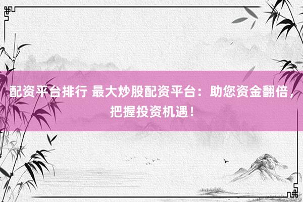 配资平台排行 最大炒股配资平台：助您资金翻倍，把握投资机遇！