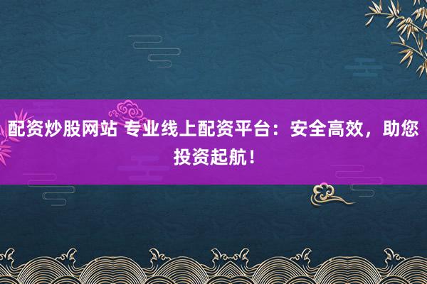 配资炒股网站 专业线上配资平台：安全高效，助您投资起航！
