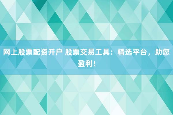 网上股票配资开户 股票交易工具：精选平台，助您盈利！