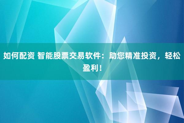如何配资 智能股票交易软件：助您精准投资，轻松盈利！