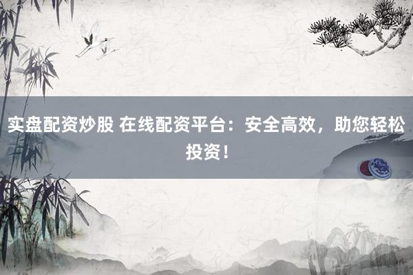 实盘配资炒股 在线配资平台：安全高效，助您轻松投资！