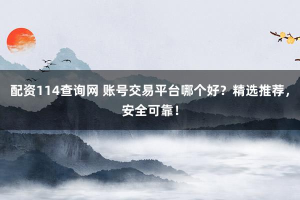 配资114查询网 账号交易平台哪个好？精选推荐，安全可靠！