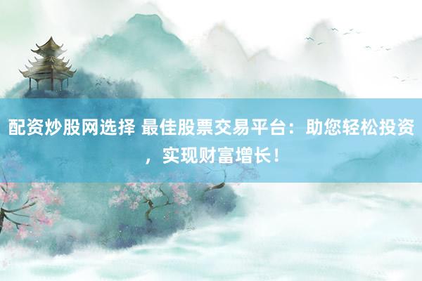 配资炒股网选择 最佳股票交易平台：助您轻松投资，实现财富增长！