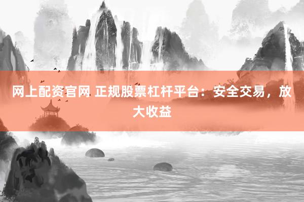 网上配资官网 正规股票杠杆平台：安全交易，放大收益