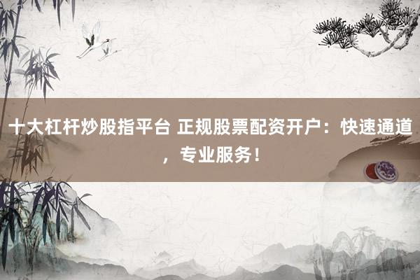 十大杠杆炒股指平台 正规股票配资开户：快速通道，专业服务！