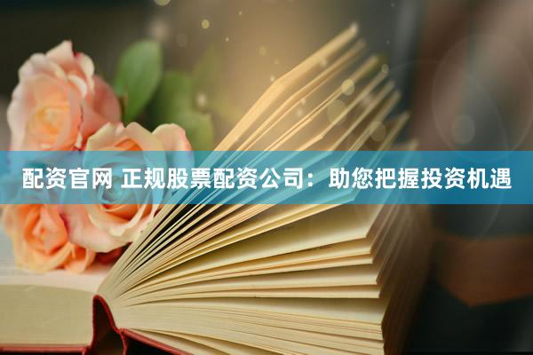 配资官网 正规股票配资公司：助您把握投资机遇