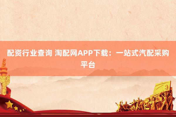 配资行业查询 淘配网APP下载：一站式汽配采购平台