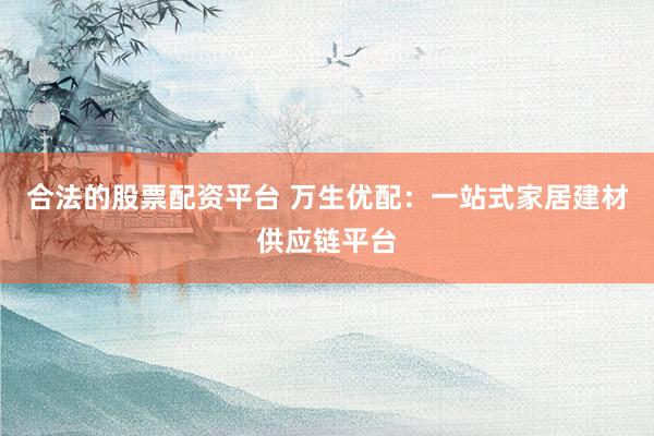 合法的股票配资平台 万生优配：一站式家居建材供应链平台