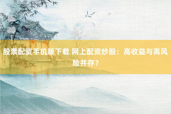 股票配资手机版下载 网上配资炒股：高收益与高风险并存？