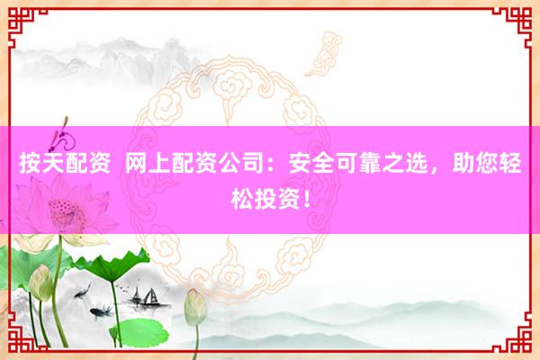 按天配资  网上配资公司：安全可靠之选，助您轻松投资！