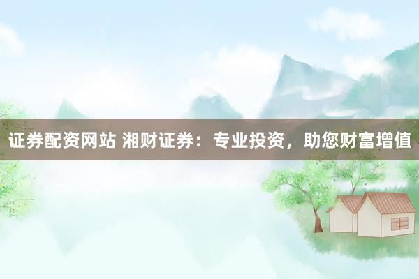 证券配资网站 湘财证券：专业投资，助您财富增值