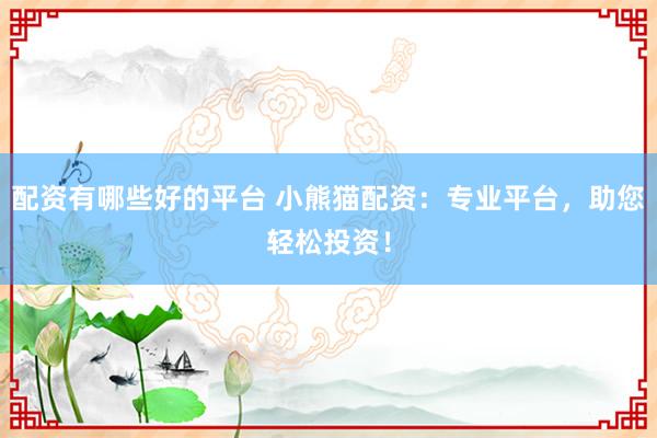 配资有哪些好的平台 小熊猫配资：专业平台，助您轻松投资！