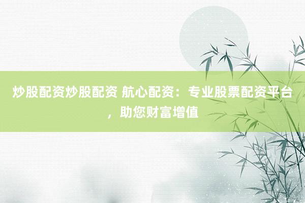 炒股配资炒股配资 航心配资：专业股票配资平台，助您财富增值