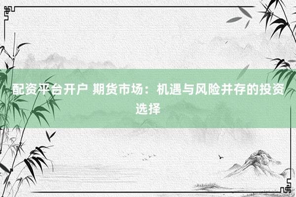 配资平台开户 期货市场：机遇与风险并存的投资选择