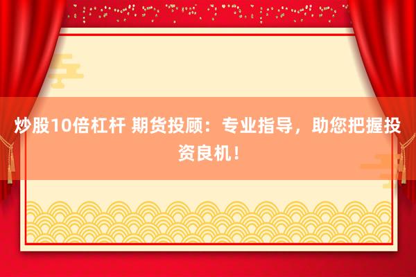 炒股10倍杠杆 期货投顾：专业指导，助您把握投资良机！