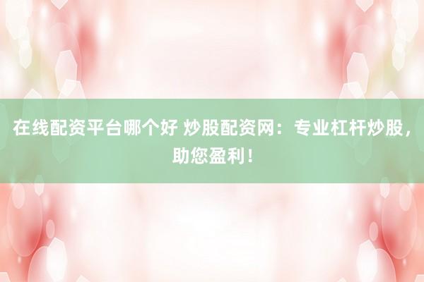 在线配资平台哪个好 炒股配资网：专业杠杆炒股，助您盈利！