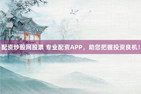 配资炒股网股票 专业配资APP，助您把握投资良机！