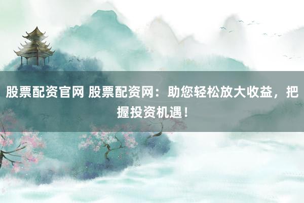 股票配资官网 股票配资网：助您轻松放大收益，把握投资机遇！