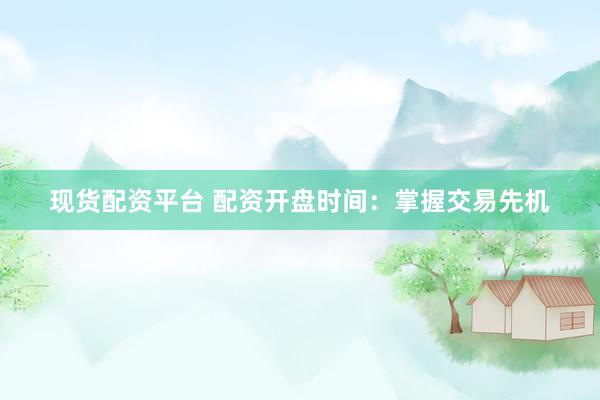 现货配资平台 配资开盘时间：掌握交易先机