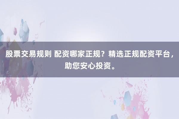 股票交易规则 配资哪家正规？精选正规配资平台，助您安心投资。