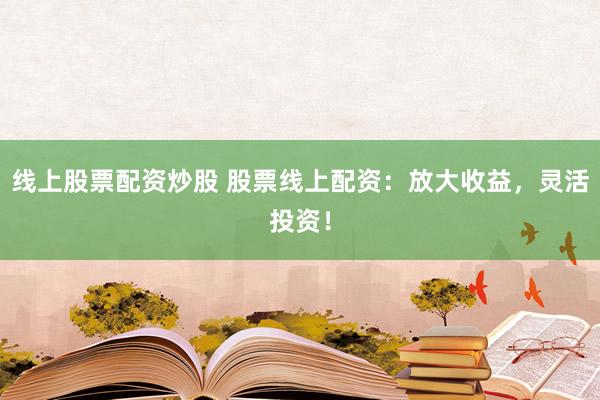 线上股票配资炒股 股票线上配资：放大收益，灵活投资！