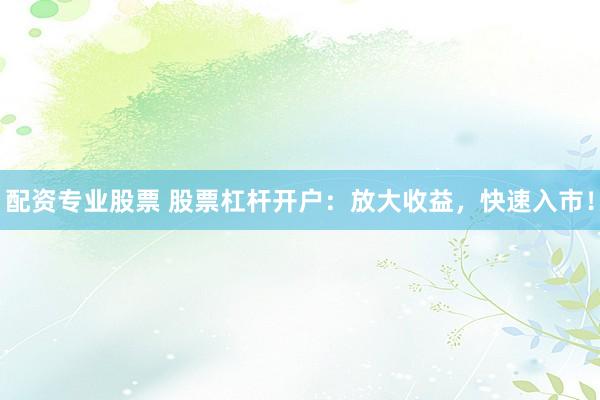 配资专业股票 股票杠杆开户：放大收益，快速入市！