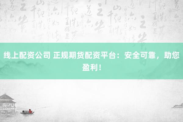 线上配资公司 正规期货配资平台：安全可靠，助您盈利！