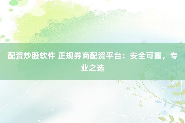 配资炒股软件 正规券商配资平台：安全可靠，专业之选