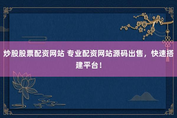 炒股股票配资网站 专业配资网站源码出售，快速搭建平台！