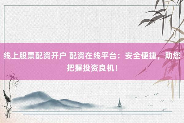 线上股票配资开户 配资在线平台：安全便捷，助您把握投资良机！