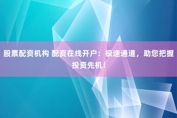 股票配资机构 配资在线开户：极速通道，助您把握投资先机！