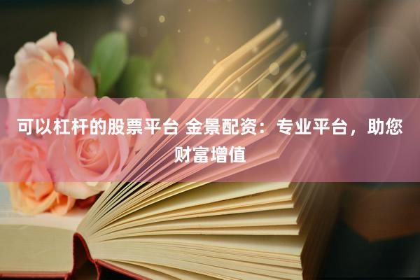 可以杠杆的股票平台 金景配资：专业平台，助您财富增值