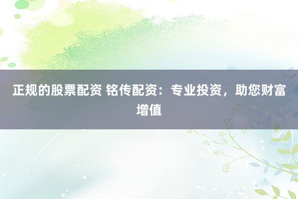 正规的股票配资 铭传配资：专业投资，助您财富增值