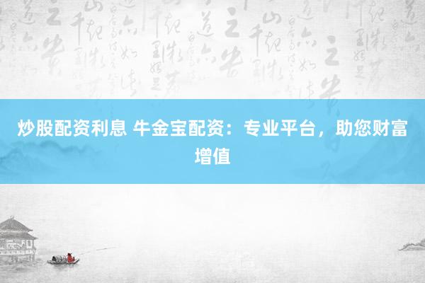 炒股配资利息 牛金宝配资：专业平台，助您财富增值