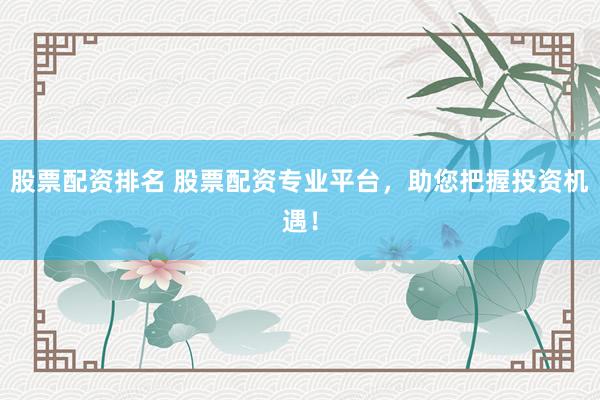 股票配资排名 股票配资专业平台，助您把握投资机遇！