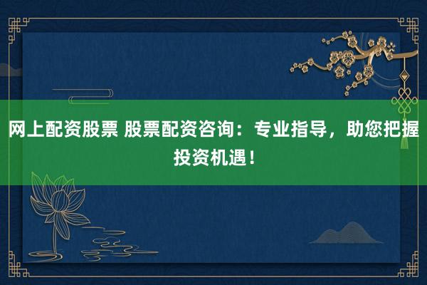 网上配资股票 股票配资咨询：专业指导，助您把握投资机遇！