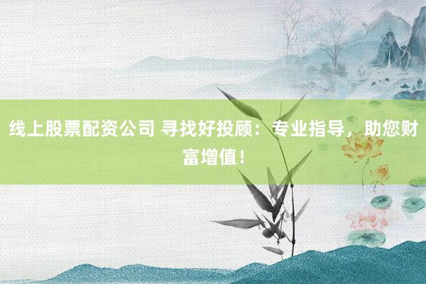 线上股票配资公司 寻找好投顾：专业指导，助您财富增值！