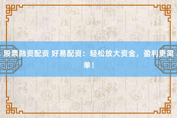 股票融资配资 好易配资：轻松放大资金，盈利更简单！