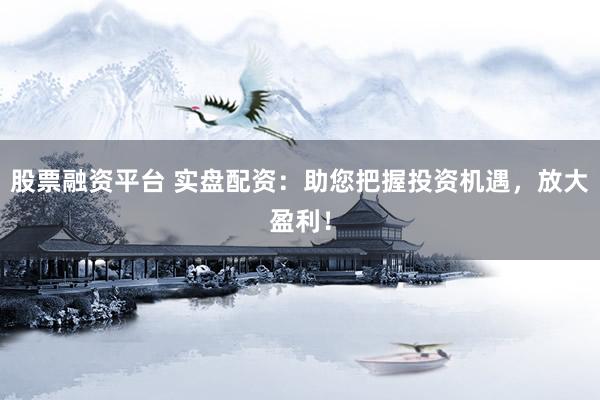 股票融资平台 实盘配资：助您把握投资机遇，放大盈利！