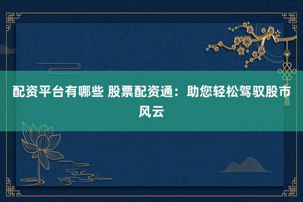 配资平台有哪些 股票配资通：助您轻松驾驭股市风云