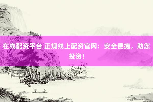 在线配资平台 正规线上配资官网：安全便捷，助您投资！
