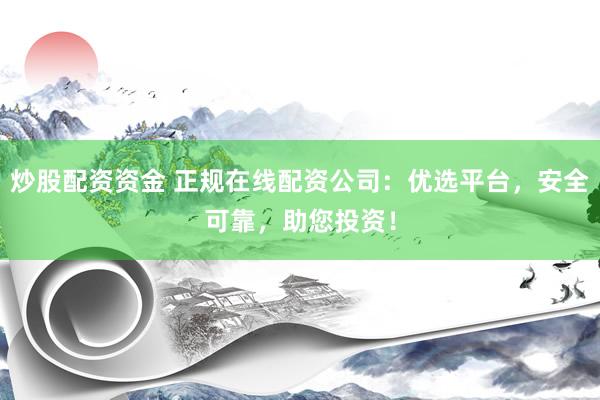 炒股配资资金 正规在线配资公司：优选平台，安全可靠，助您投资！