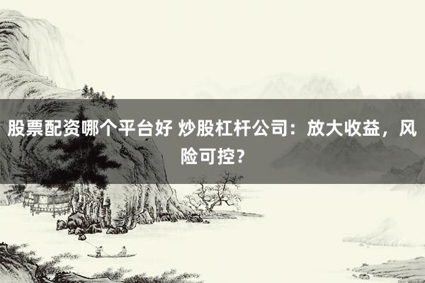股票配资哪个平台好 炒股杠杆公司：放大收益，风险可控？